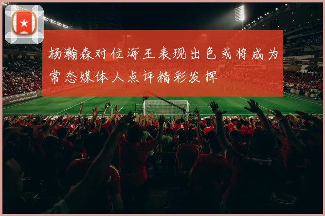 杨瀚森对位海王表现出色或将成为常态媒体人点评精彩发挥
