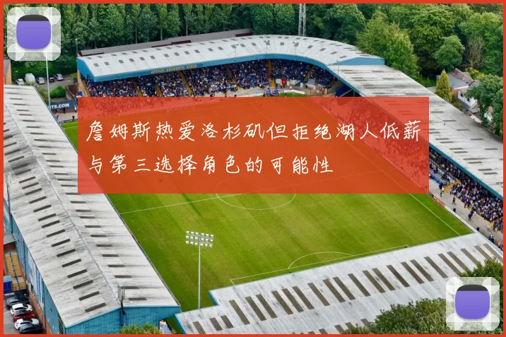 詹姆斯热爱洛杉矶但拒绝湖人低薪与第三选择角色的可能性