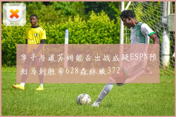 华子与道苏姆能否出战成疑ESPN预测马刺胜率628森林狼372