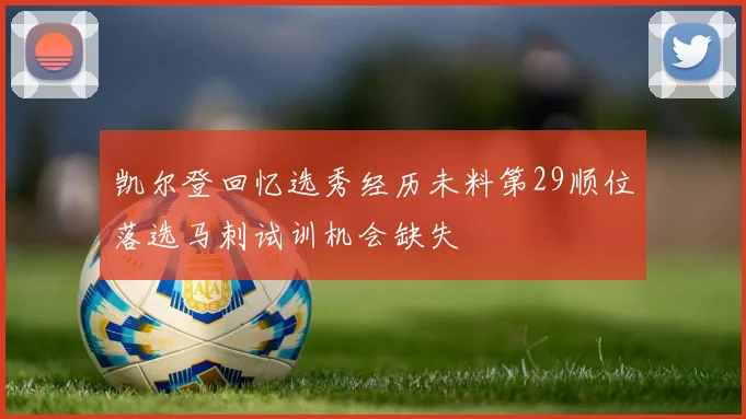 凯尔登回忆选秀经历未料第29顺位落选马刺试训机会缺失