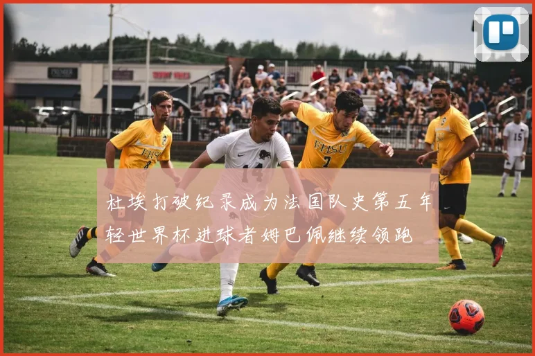 杜埃打破纪录成为法国队史第五年轻世界杯进球者姆巴佩继续领跑