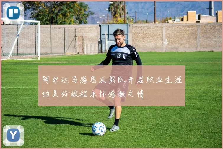 阿尔达马感恩灰熊队开启职业生涯的美好旅程永怀感激之情