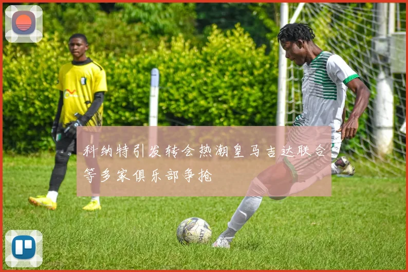 科纳特引发转会热潮皇马吉达联合等多家俱乐部争抢