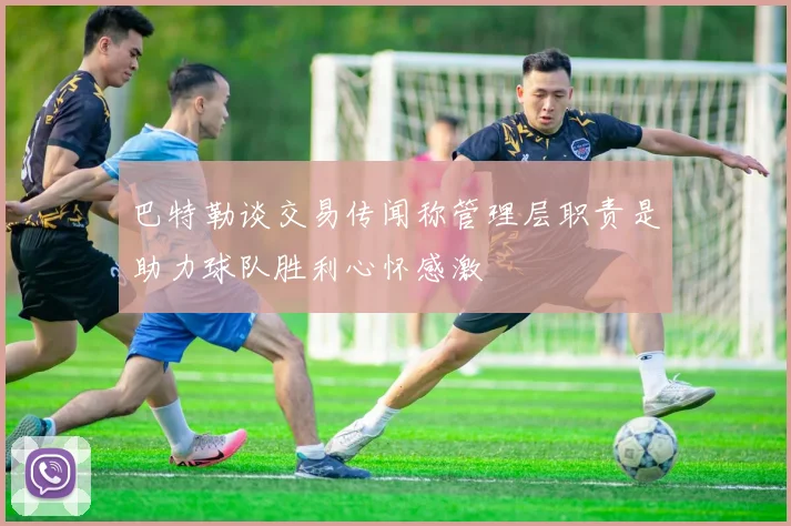 巴特勒谈交易传闻称管理层职责是助力球队胜利心怀感激