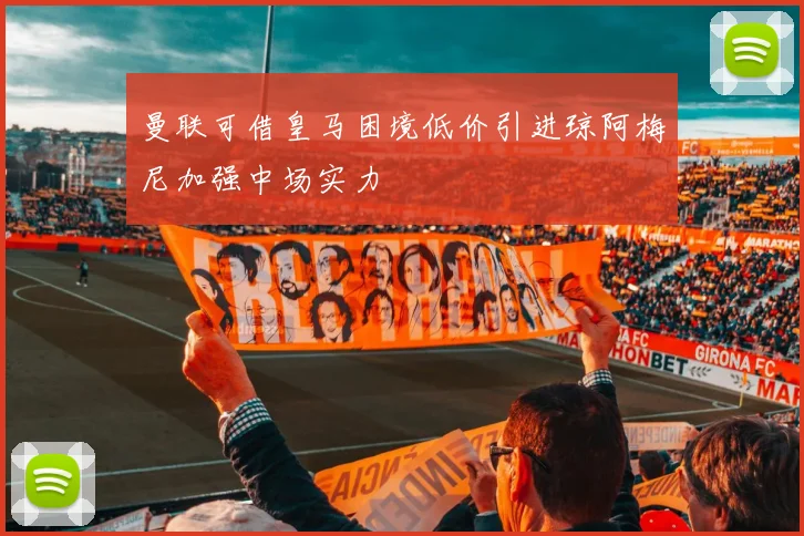 曼联可借皇马困境低价引进琼阿梅尼加强中场实力