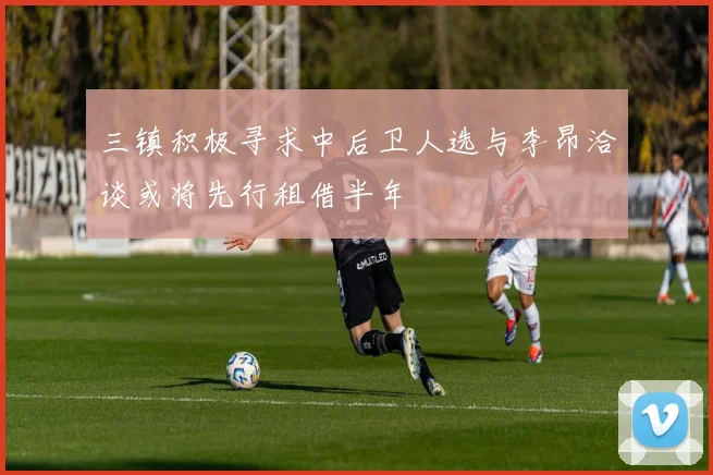 三镇积极寻求中后卫人选与李昂洽谈或将先行租借半年