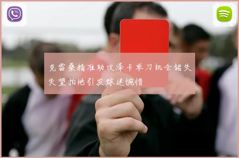 克雷桑精准助攻泽卡单刀机会错失失望拍地引发球迷惋惜