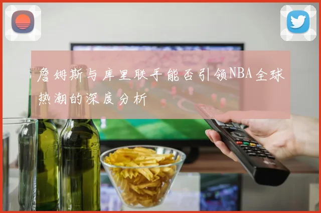 詹姆斯与库里联手能否引领NBA全球热潮的深度分析