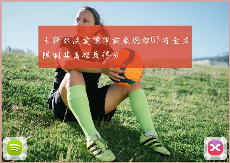 卡斯尔谈爱德华兹表现称G5将全力限制其高难度得分