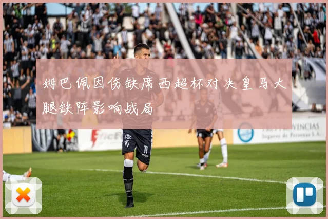 姆巴佩因伤缺席西超杯对决皇马大腿缺阵影响战局