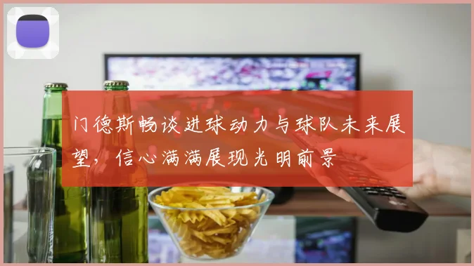 门德斯畅谈进球动力与球队未来展望，信心满满展现光明前景