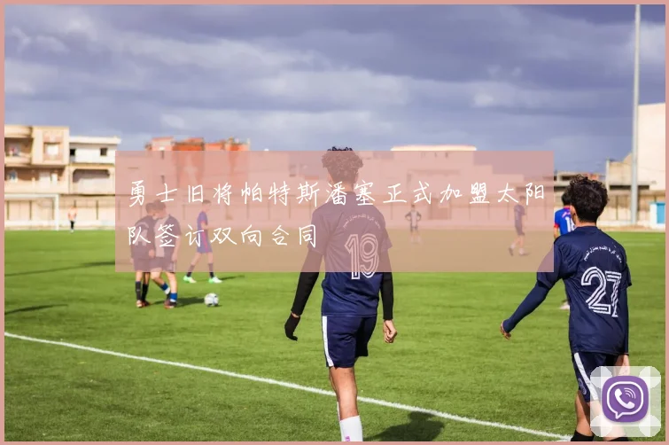 勇士旧将帕特斯潘塞正式加盟太阳队签订双向合同