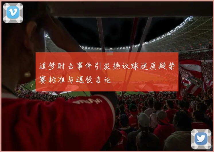 追梦肘击事件引发热议球迷质疑禁赛标准与退役言论