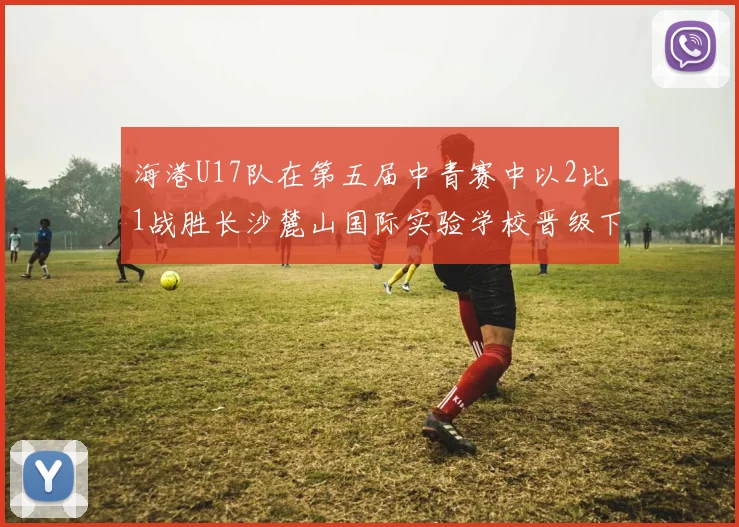海港U17队在第五届中青赛中以2比1战胜长沙麓山国际实验学校晋级下一轮