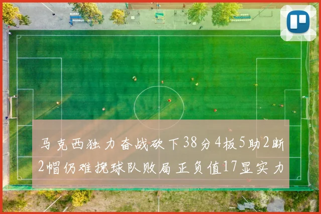 马克西独力奋战砍下38分4板5助2断2帽仍难挽球队败局正负值17显实力