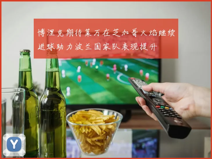 博涅克期待莱万在芝加哥火焰继续进球助力波兰国家队表现提升