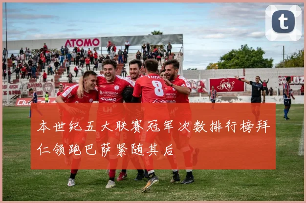 本世纪五大联赛冠军次数排行榜拜仁领跑巴萨紧随其后