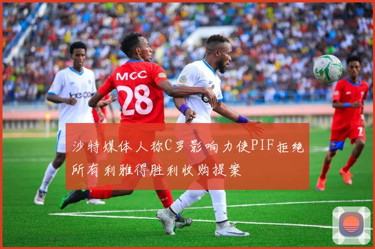 沙特媒体人称C罗影响力使PIF拒绝所有利雅得胜利收购提案