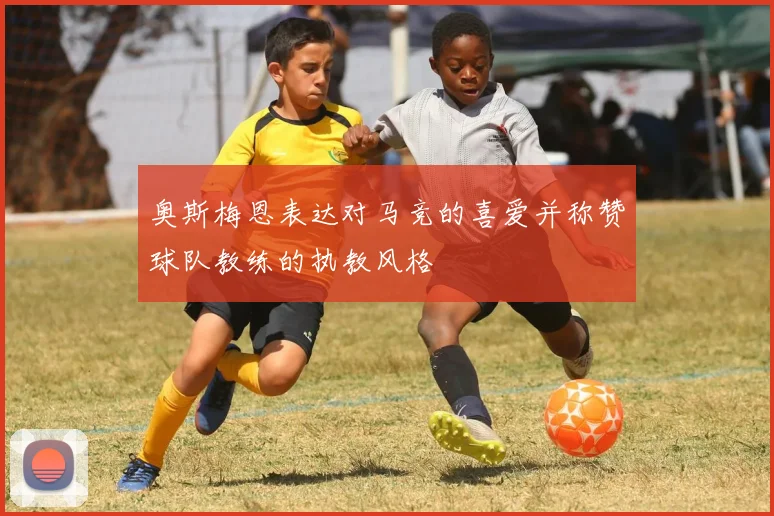 奥斯梅恩表达对马竞的喜爱并称赞球队教练的执教风格